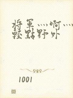 将军灬啊灬啊灬轻点野外