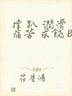 撑 趴 润滑 痛苦 求饶 BL