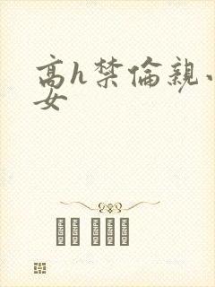 高h禁伦亲小幺女