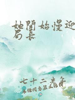 她开始慢迎迎合局长