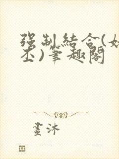 强制结合(姥啬丕)笔趣阁