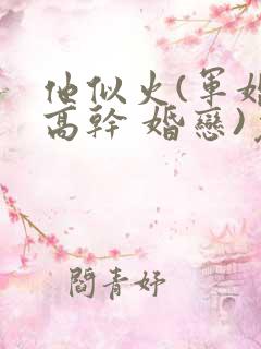 他似火(军婚 高干 婚恋)免费阅读