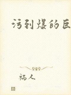 污到爆的巨细文