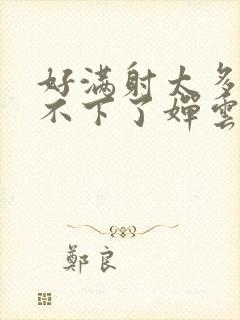 好满射太多了装不下了婵云吧