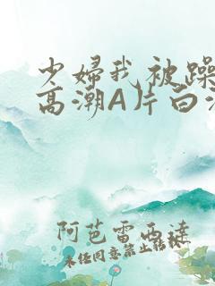 少妇我被躁爽到高潮A片白洁