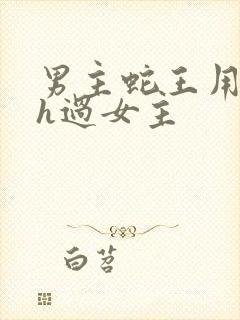 男主蛇王用蛇身h过女主