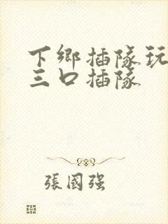 下乡插队玩一家三口插队