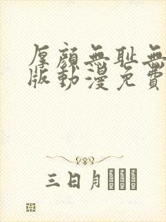 厚颜无耻无删减版动漫免费阅读