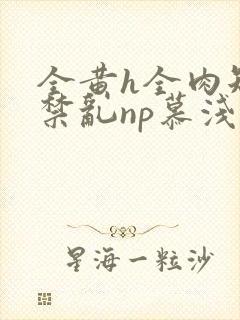 全黄h全肉短篇禁乱np慕浅浅