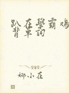 趴在学霸鸡叭上背单词