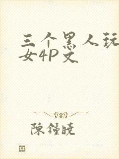 三个黑人玩一个女4P文