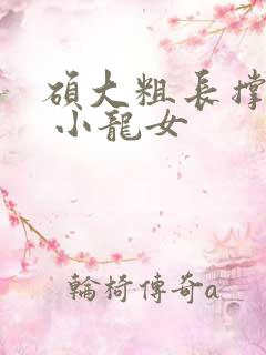 硕大粗长撑裂了 小龙女