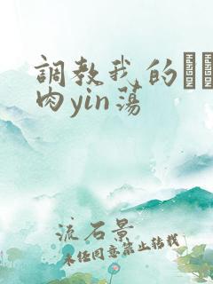 调教我的妺妺H肉yin荡