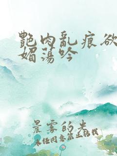 艳肉乱痕欲艳春媚荡吟