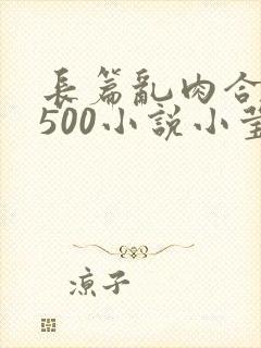 长篇乱肉合集乱500小说小莹