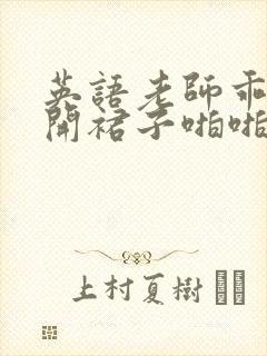 英语老师乖乖掀开裙子啪啪