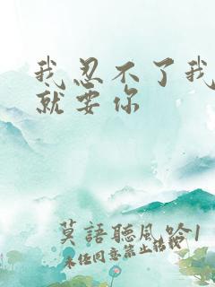 我忍不了我现在就要你