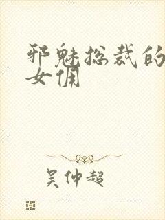 邪魅总裁的妩媚女佣