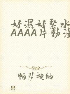 好湿好紧水多AAAAA片动漫