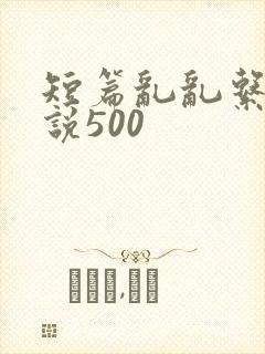短篇乱乱系列小说500