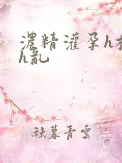 浓精灌孕h校园h乱