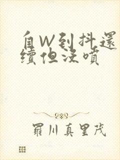 自W到抖还要继续但没喷