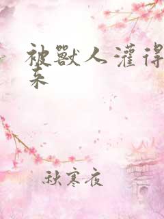 被兽人灌得鼓起来