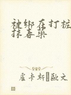 被绑在打桩机上抹春药