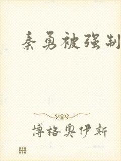 秦勇被强制榨精