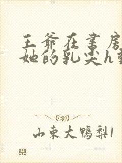 王爷在书房含着她的乳尖h动漫