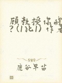 顾教授你醒了吗? (1比1) 作者:凡尘的月亮全文免费阅读