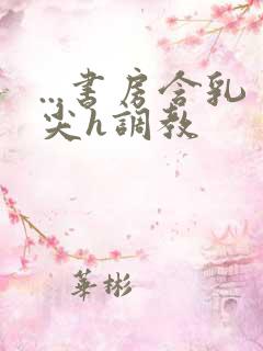 ...书房含乳尖h调教