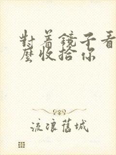 对着镜子看我怎么收拾你