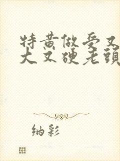 特黄做受又粗又大又硬老头