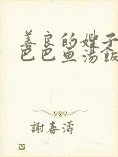 善良的嫂子3字巴巴鱼汤饭惹人妈妈多够不