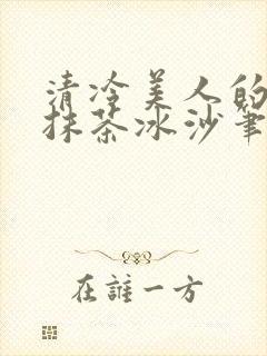 清冷美人的神奇抹茶冰沙笔趣阁