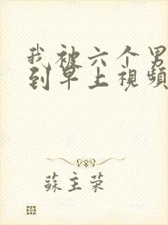 我被六个男人躁到早上视频