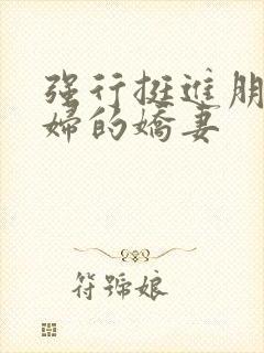 强行挺进朋友孕妇的娇妻