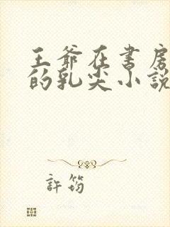 王爷在书房含她的乳尖小说