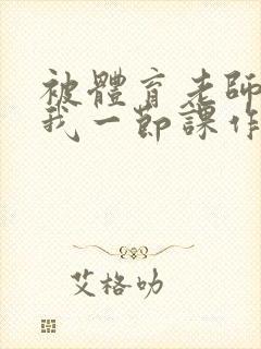 被体育老师c了我一节课作文