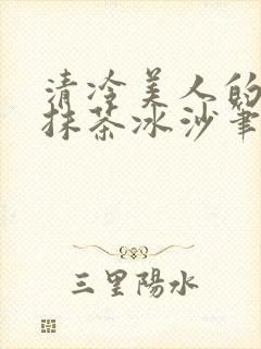 清冷美人的神奇抹茶冰沙笔趣阁