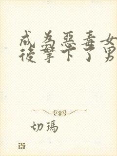 成为恶毒女配之后拿下了男主