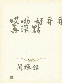 哎呦 好哥哥 再深点