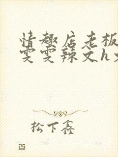 情趣店老板调教雯雯辣文h文