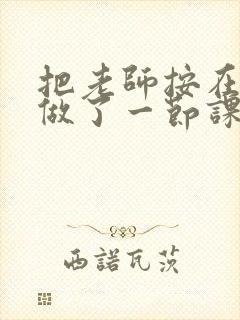 把老师按在地下做了一节课