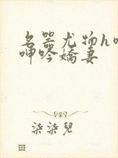 名器尤物h喷汁呻吟娇妻