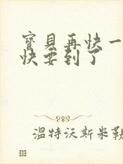 宝贝再快一点我快要到了