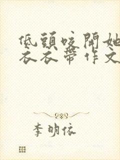 低头咬开她的小衣衣带作文