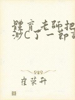 体育老师把林渺渺C了一节课作文