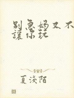 别急妈又不是不让你玩